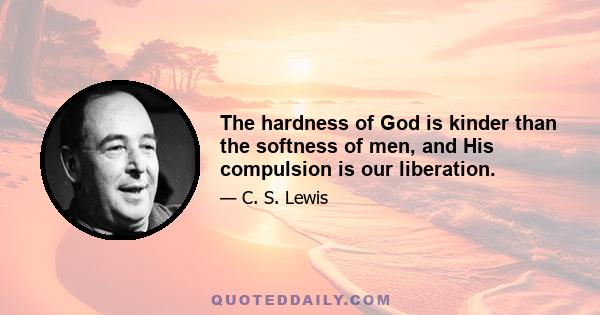 The hardness of God is kinder than the softness of men, and His compulsion is our liberation.