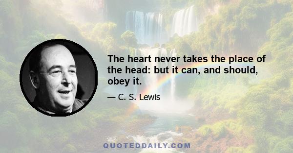 The heart never takes the place of the head: but it can, and should, obey it.