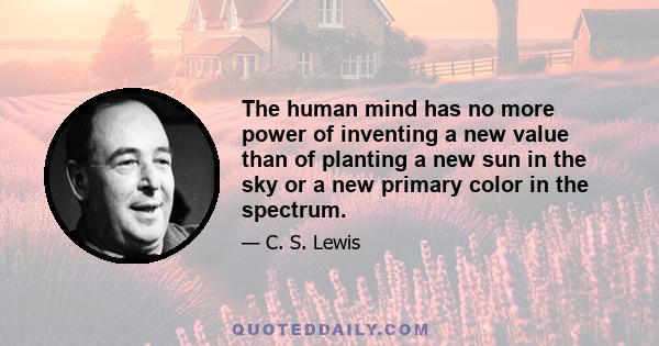 The human mind has no more power of inventing a new value than of planting a new sun in the sky or a new primary color in the spectrum.