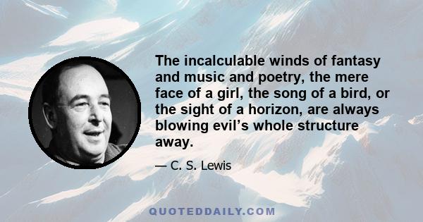 The incalculable winds of fantasy and music and poetry, the mere face of a girl, the song of a bird, or the sight of a horizon, are always blowing evil’s whole structure away.