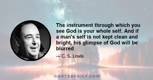 The instrument through which you see God is your whole self. And if a man's self is not kept clean and bright, his glimpse of God will be blurred