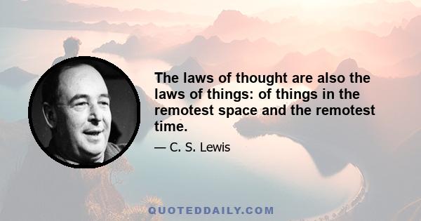 The laws of thought are also the laws of things: of things in the remotest space and the remotest time.