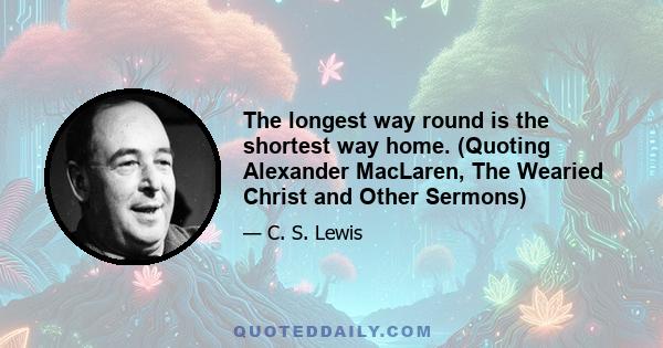 The longest way round is the shortest way home. (Quoting Alexander MacLaren, The Wearied Christ and Other Sermons)