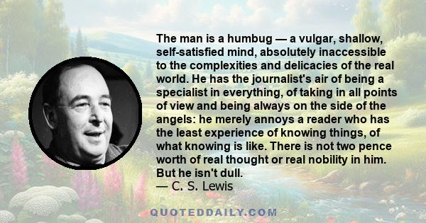 The man is a humbug — a vulgar, shallow, self-satisfied mind, absolutely inaccessible to the complexities and delicacies of the real world. He has the journalist's air of being a specialist in everything, of taking in