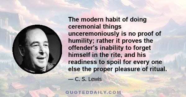 The modern habit of doing ceremonial things unceremoniously is no proof of humility; rather it proves the offender's inability to forget himself in the rite, and his readiness to spoil for every one else the proper