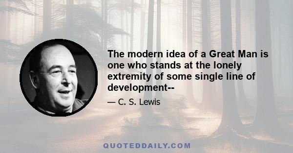 The modern idea of a Great Man is one who stands at the lonely extremity of some single line of development--