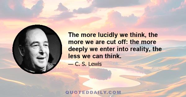 The more lucidly we think, the more we are cut off: the more deeply we enter into reality, the less we can think.