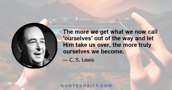 The more we get what we now call 'ourselves' out of the way and let Him take us over, the more truly ourselves we become.