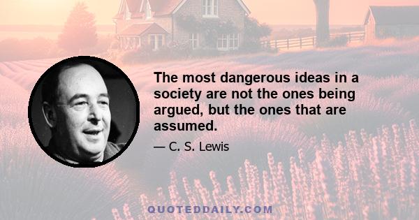 The most dangerous ideas in a society are not the ones being argued, but the ones that are assumed.