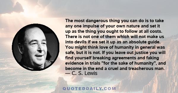 The most dangerous thing you can do is to take any one impulse of your own nature and set it up as the thing you ought to follow at all costs.