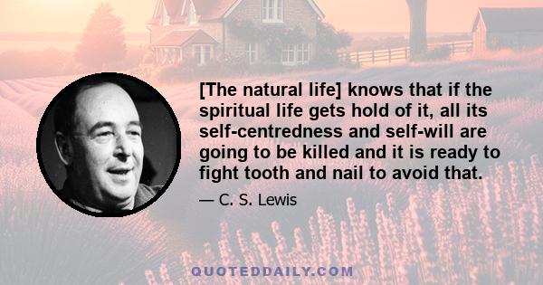 [The natural life] knows that if the spiritual life gets hold of it, all its self-centredness and self-will are going to be killed and it is ready to fight tooth and nail to avoid that.