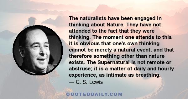 The naturalists have been engaged in thinking about Nature. They have not attended to the fact that they were thinking. The moment one attends to this it is obvious that one's own thinking cannot be merely a natural