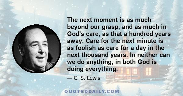 The next moment is as much beyond our grasp, and as much in God's care, as that a hundred years away. Care for the next minute is as foolish as care for a day in the next thousand years. In neither can we do anything,