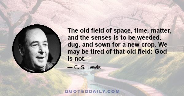 The old field of space, time, matter, and the senses is to be weeded, dug, and sown for a new crop. We may be tired of that old field: God is not.