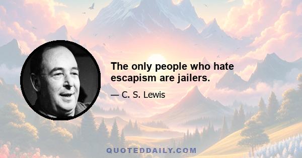 The only people who hate escapism are jailers.