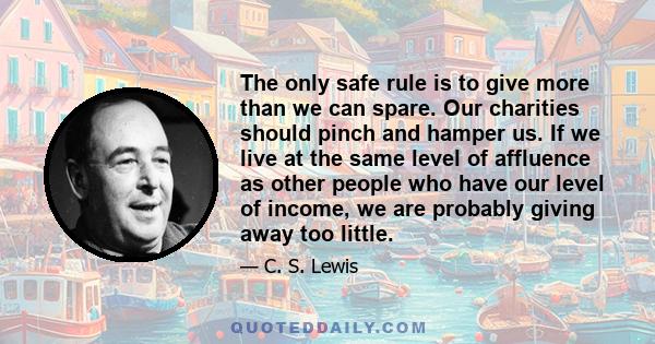 The only safe rule is to give more than we can spare. Our charities should pinch and hamper us. If we live at the same level of affluence as other people who have our level of income, we are probably giving away too