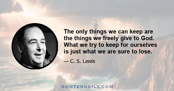 The only things we can keep are the things we freely give to God. What we try to keep for ourselves is just what we are sure to lose.