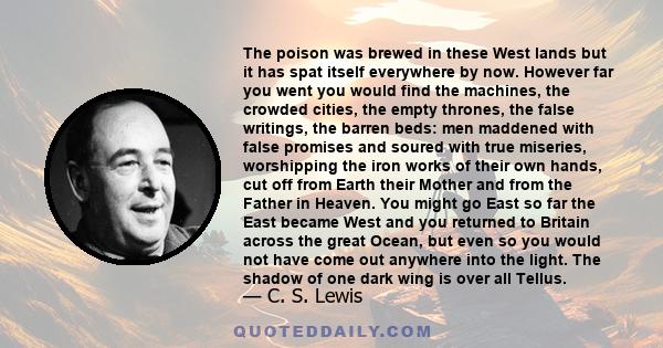 The poison was brewed in these West lands but it has spat itself everywhere by now. However far you went you would find the machines, the crowded cities, the empty thrones, the false writings, the barren beds: men