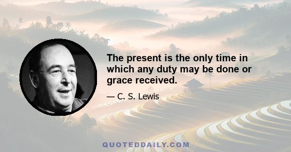 The present is the only time in which any duty may be done or grace received.