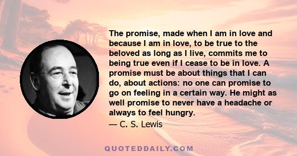 The promise, made when I am in love and because I am in love, to be true to the beloved as long as I live, commits me to being true even if I cease to be in love. A promise must be about things that I can do, about