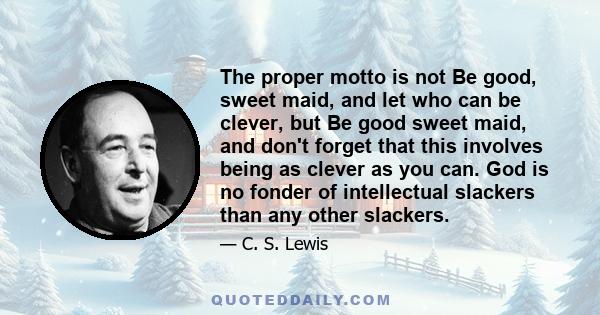 The proper motto is not Be good, sweet maid, and let who can be clever, but Be good sweet maid, and don't forget that this involves being as clever as you can. God is no fonder of intellectual slackers than any other