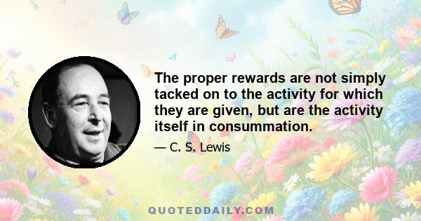 The proper rewards are not simply tacked on to the activity for which they are given, but are the activity itself in consummation.