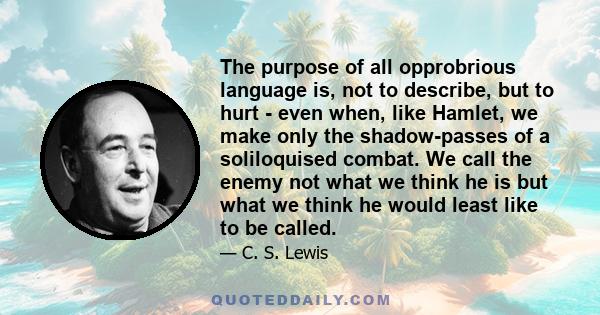 The purpose of all opprobrious language is, not to describe, but to hurt - even when, like Hamlet, we make only the shadow-passes of a soliloquised combat. We call the enemy not what we think he is but what we think he