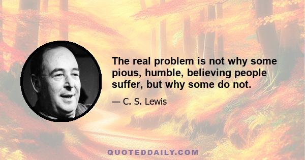 The real problem is not why some pious, humble, believing people suffer, but why some do not.