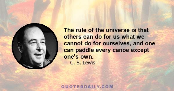 The rule of the universe is that others can do for us what we cannot do for ourselves, and one can paddle every canoe except one's own.