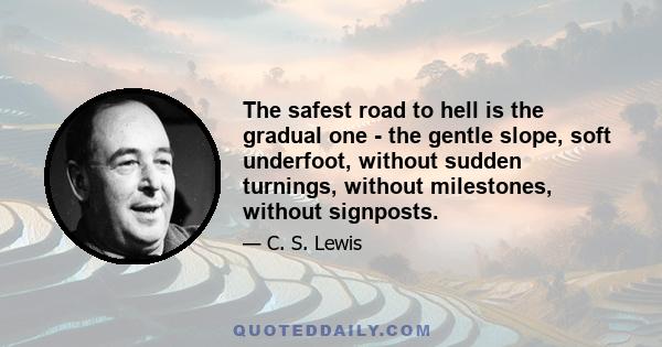 The safest road to hell is the gradual one - the gentle slope, soft underfoot, without sudden turnings, without milestones, without signposts.