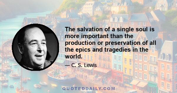 The salvation of a single soul is more important than the production or preservation of all the epics and tragedies in the world.