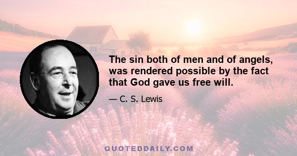 The sin both of men and of angels, was rendered possible by the fact that God gave us free will.