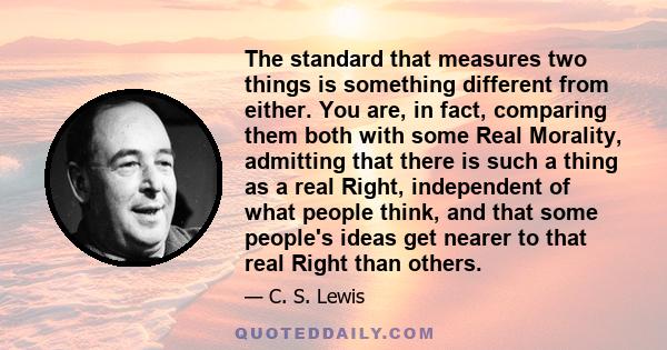 The standard that measures two things is something different from either. You are, in fact, comparing them both with some Real Morality, admitting that there is such a thing as a real Right, independent of what people