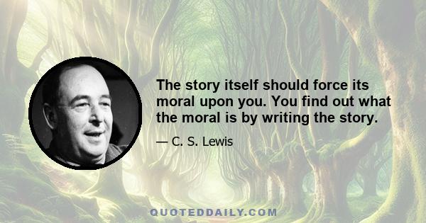 The story itself should force its moral upon you. You find out what the moral is by writing the story.