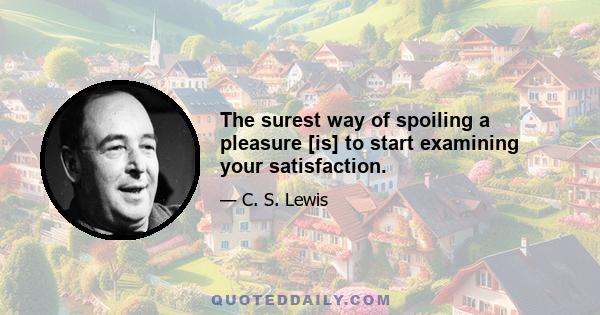 The surest way of spoiling a pleasure [is] to start examining your satisfaction.