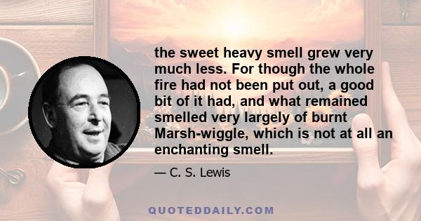 the sweet heavy smell grew very much less. For though the whole fire had not been put out, a good bit of it had, and what remained smelled very largely of burnt Marsh-wiggle, which is not at all an enchanting smell.