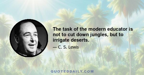 The task of the modern educator is not to cut down jungles, but to irrigate deserts.