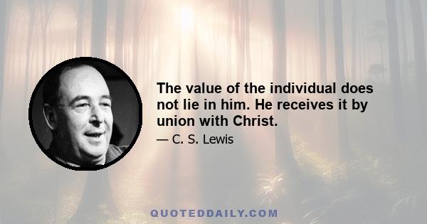 The value of the individual does not lie in him. He receives it by union with Christ.