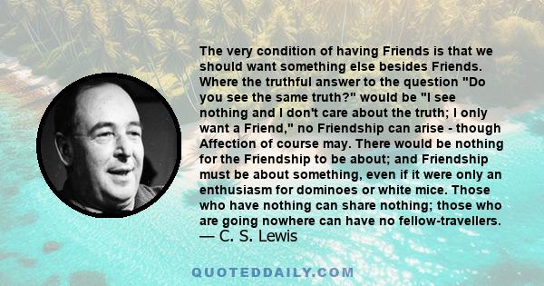 The very condition of having Friends is that we should want something else besides Friends. Where the truthful answer to the question Do you see the same truth? would be I see nothing and I don't care about the truth; I 