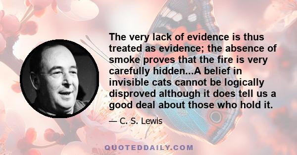 The very lack of evidence is thus treated as evidence; the absence of smoke proves that the fire is very carefully hidden...A belief in invisible cats cannot be logically disproved although it does tell us a good deal