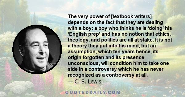 The very power of [textbook writers] depends on the fact that they are dealing with a boy: a boy who thinks he is ‘doing’ his ‘English prep’ and has no notion that ethics, theology, and politics are all at stake. It is