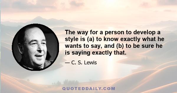 The way for a person to develop a style is (a) to know exactly what he wants to say, and (b) to be sure he is saying exactly that.