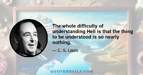 The whole difficulty of understanding Hell is that the thing to be understood is so nearly nothing.