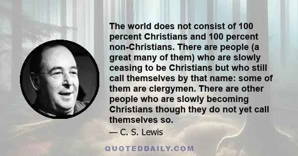 The world does not consist of 100 percent Christians and 100 percent non-Christians. There are people (a great many of them) who are slowly ceasing to be Christians but who still call themselves by that name: some of