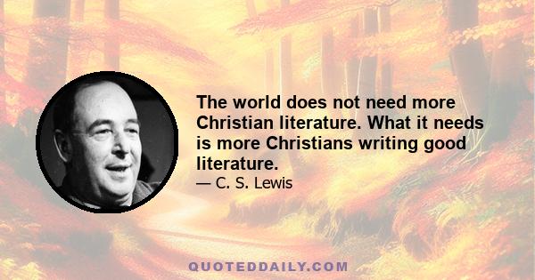 The world does not need more Christian literature. What it needs is more Christians writing good literature.