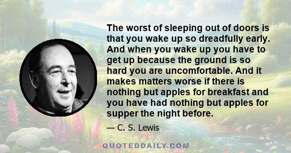 The worst of sleeping out of doors is that you wake up so dreadfully early. And when you wake up you have to get up because the ground is so hard you are uncomfortable. And it makes matters worse if there is nothing but 