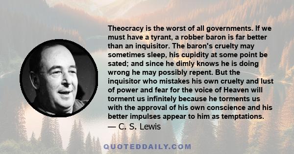 Theocracy is the worst of all governments. If we must have a tyrant, a robber baron is far better than an inquisitor. The baron's cruelty may sometimes sleep, his cupidity at some point be sated; and since he dimly