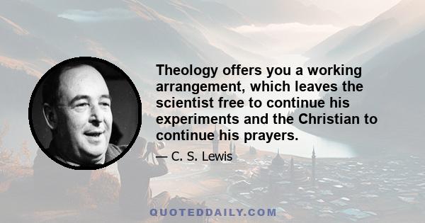 Theology offers you a working arrangement, which leaves the scientist free to continue his experiments and the Christian to continue his prayers.