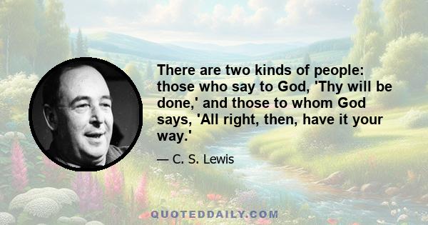 There are two kinds of people: those who say to God, 'Thy will be done,' and those to whom God says, 'All right, then, have it your way.'