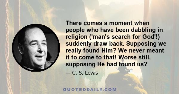 There comes a moment when people who have been dabbling in religion ('man's search for God'!) suddenly draw back. Supposing we really found Him? We never meant it to come to that! Worse still, supposing He had found us?